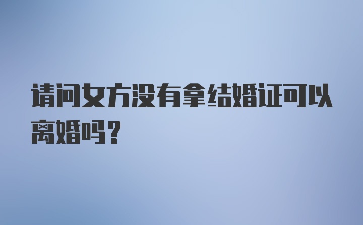 请问女方没有拿结婚证可以离婚吗？