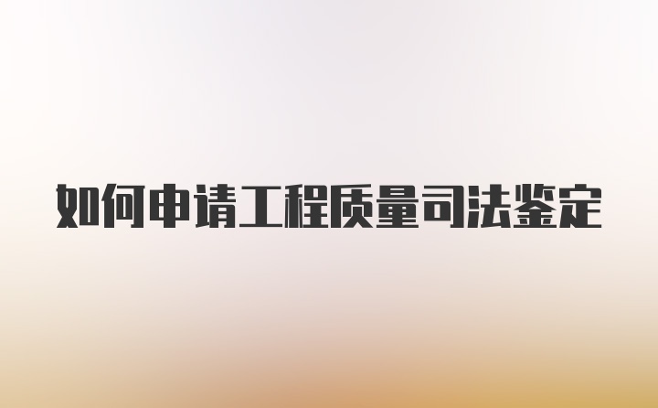 如何申请工程质量司法鉴定