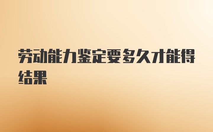 劳动能力鉴定要多久才能得结果