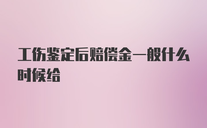 工伤鉴定后赔偿金一般什么时候给