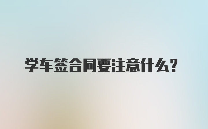 学车签合同要注意什么？