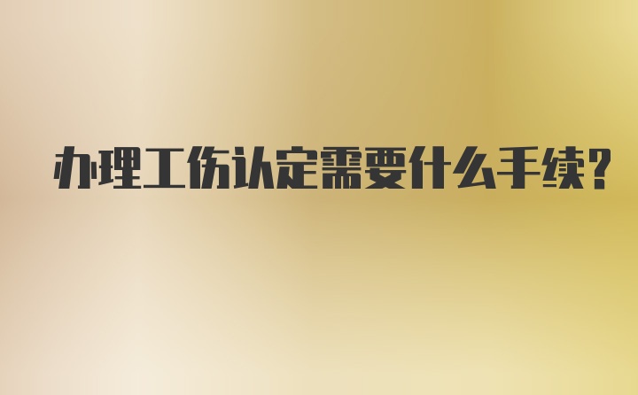 办理工伤认定需要什么手续？