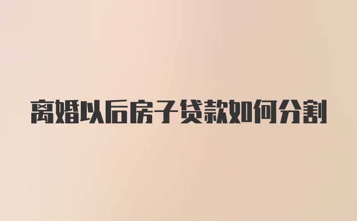 离婚以后房子贷款如何分割