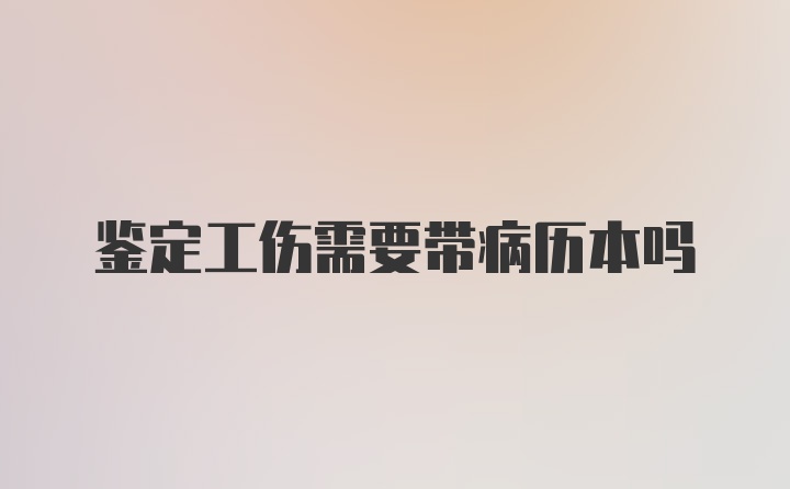 鉴定工伤需要带病历本吗