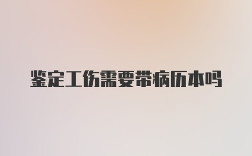 鉴定工伤需要带病历本吗