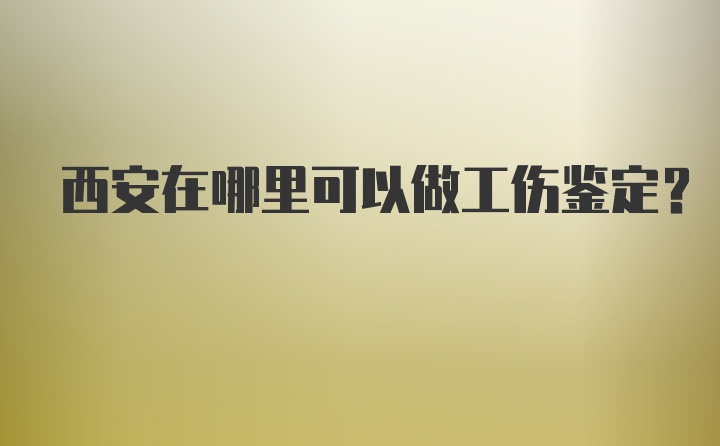 西安在哪里可以做工伤鉴定？