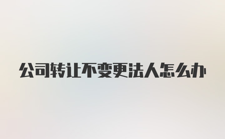 公司转让不变更法人怎么办