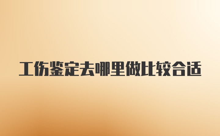 工伤鉴定去哪里做比较合适