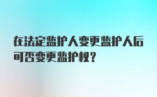 在法定监护人变更监护人后可否变更监护权？