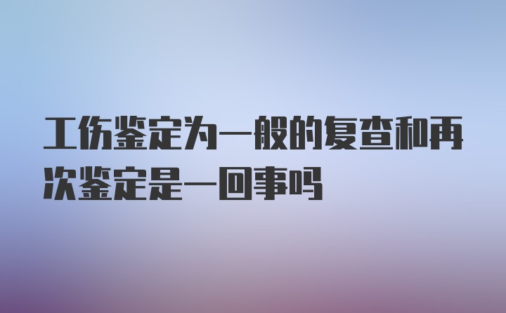 工伤鉴定为一般的复查和再次鉴定是一回事吗