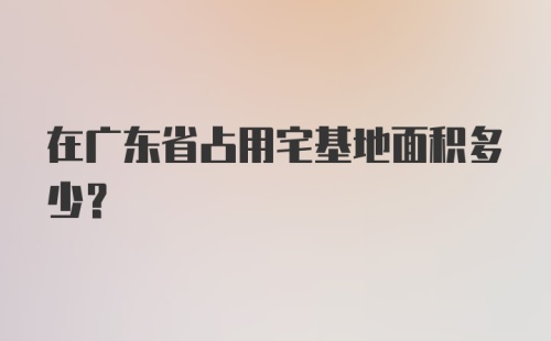 在广东省占用宅基地面积多少？