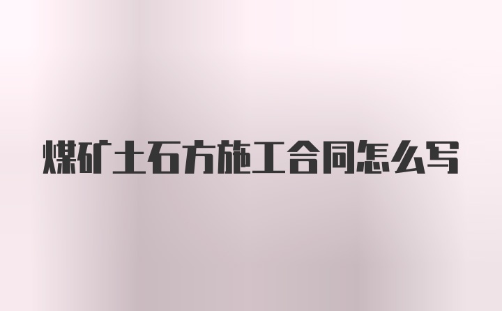 煤矿土石方施工合同怎么写