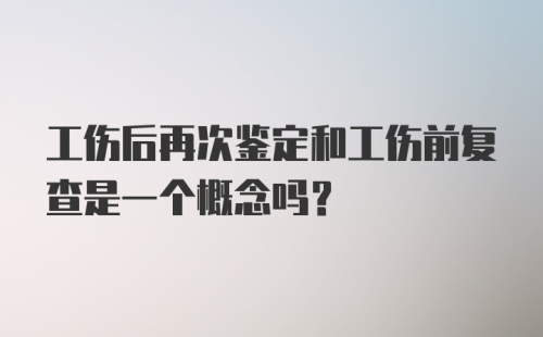 工伤后再次鉴定和工伤前复查是一个概念吗?