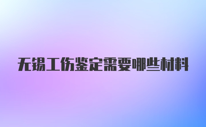 无锡工伤鉴定需要哪些材料