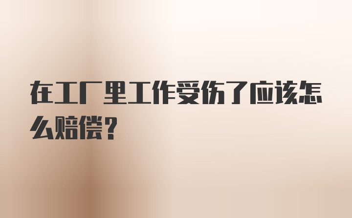 在工厂里工作受伤了应该怎么赔偿？