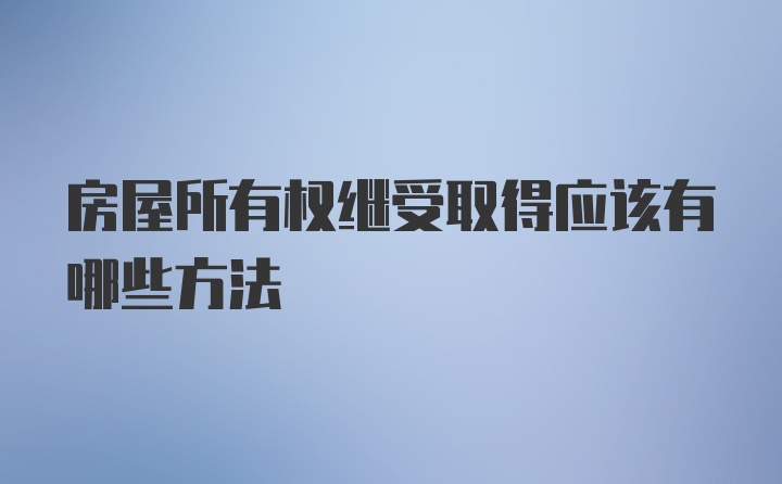 房屋所有权继受取得应该有哪些方法