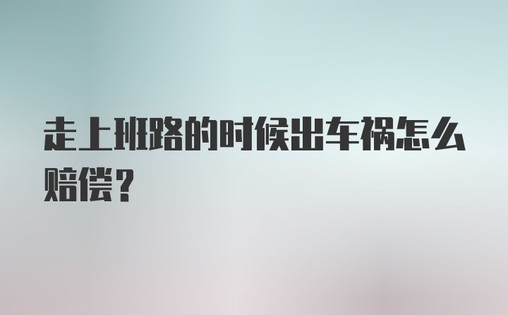 走上班路的时候出车祸怎么赔偿？