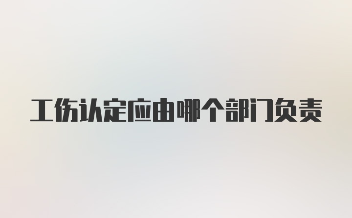 工伤认定应由哪个部门负责