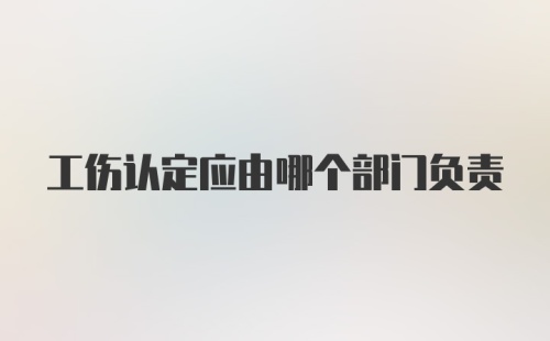 工伤认定应由哪个部门负责