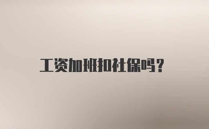 工资加班扣社保吗?