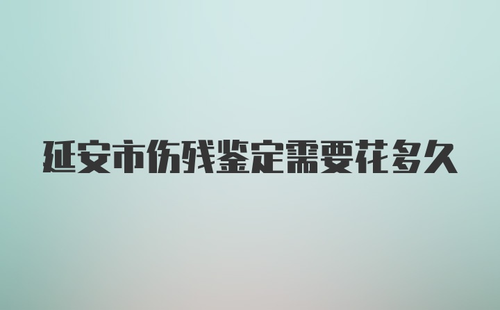 延安市伤残鉴定需要花多久