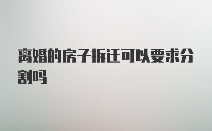 离婚的房子拆迁可以要求分割吗