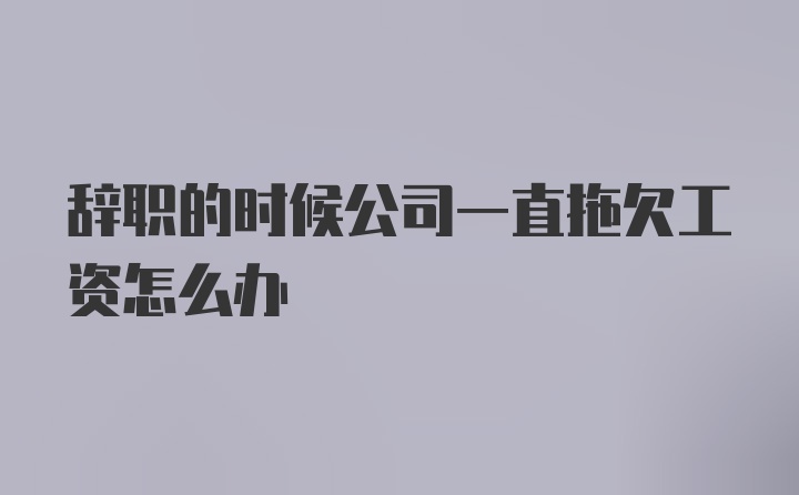 辞职的时候公司一直拖欠工资怎么办