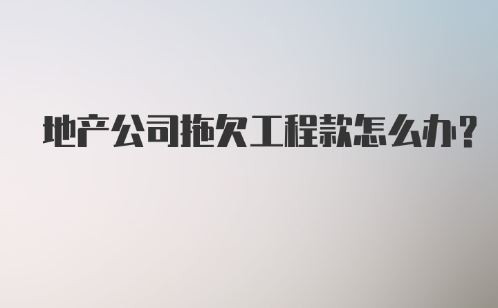 地产公司拖欠工程款怎么办？