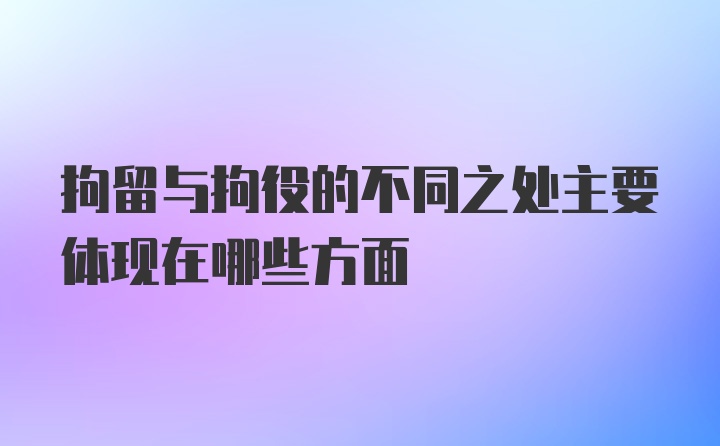 拘留与拘役的不同之处主要体现在哪些方面