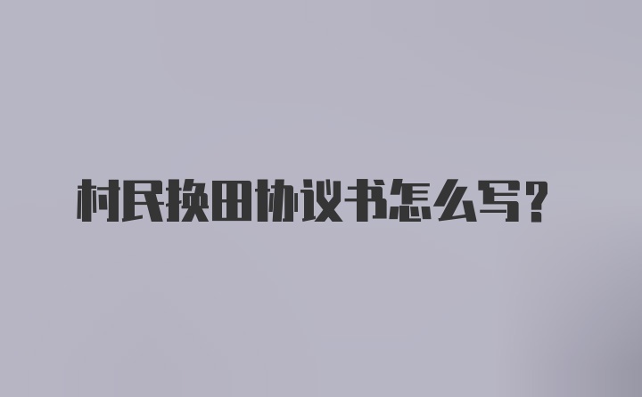 村民换田协议书怎么写？