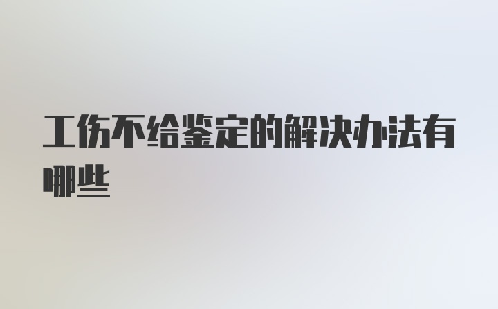 工伤不给鉴定的解决办法有哪些