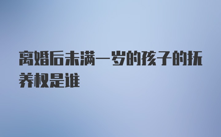 离婚后未满一岁的孩子的抚养权是谁