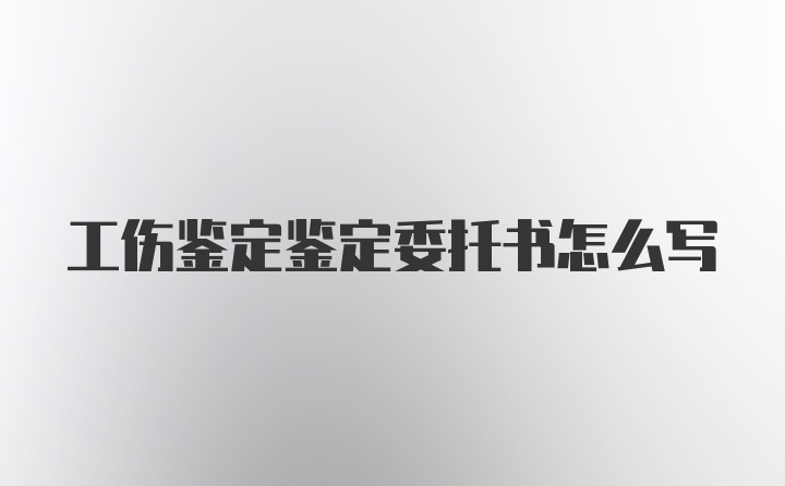 工伤鉴定鉴定委托书怎么写