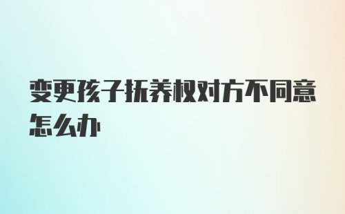 变更孩子抚养权对方不同意怎么办