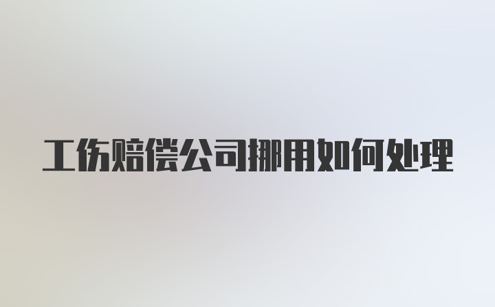 工伤赔偿公司挪用如何处理