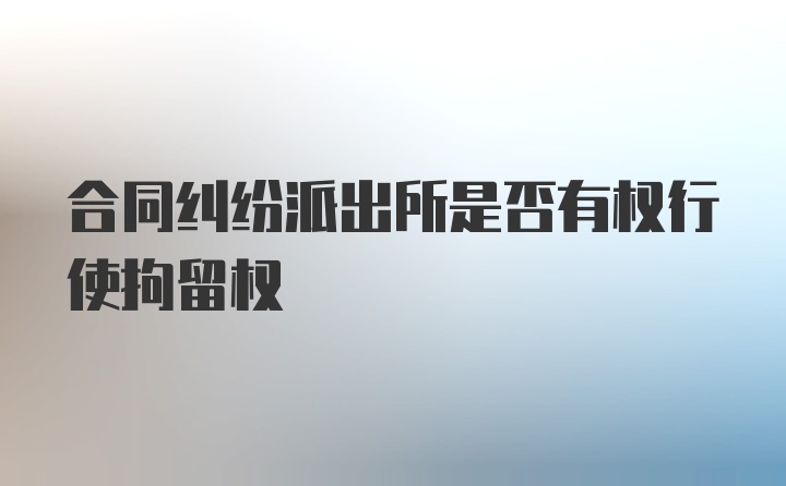 合同纠纷派出所是否有权行使拘留权