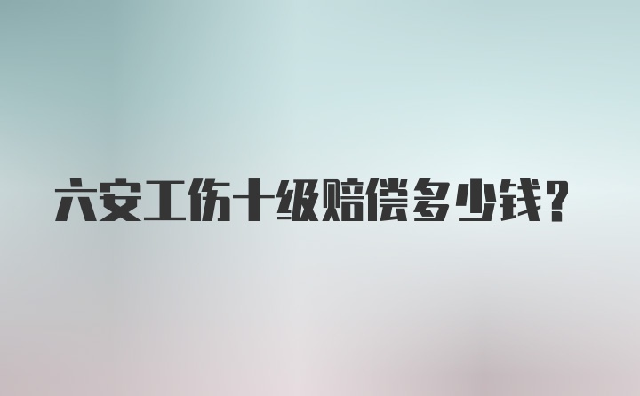 六安工伤十级赔偿多少钱？