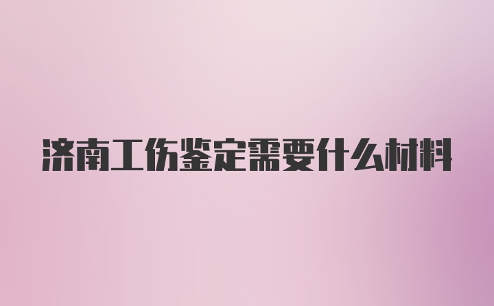 济南工伤鉴定需要什么材料