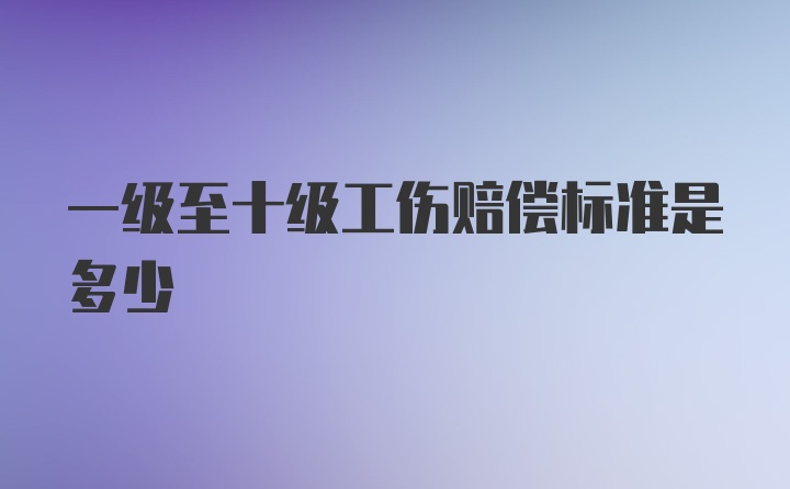 一级至十级工伤赔偿标准是多少