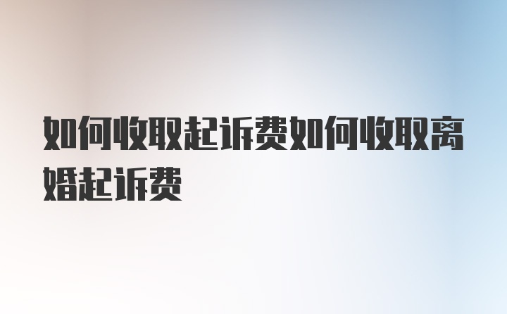 如何收取起诉费如何收取离婚起诉费