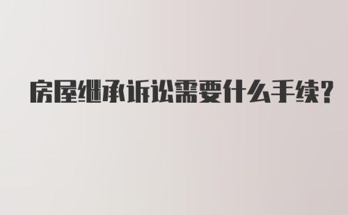 房屋继承诉讼需要什么手续？