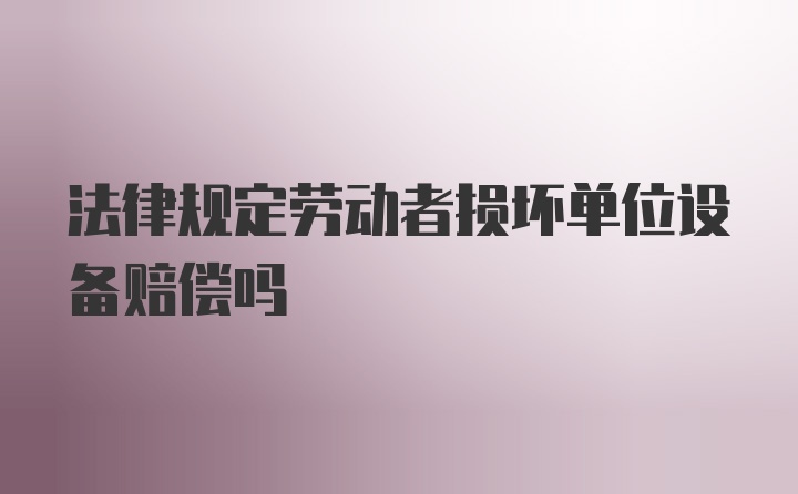 法律规定劳动者损坏单位设备赔偿吗