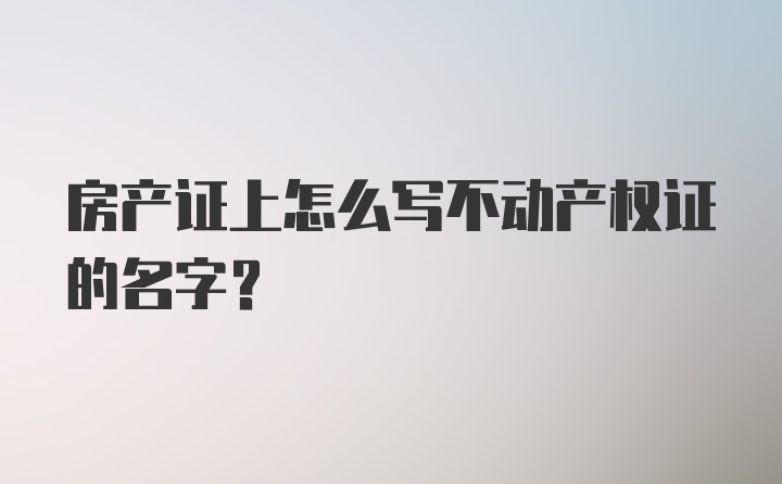 房产证上怎么写不动产权证的名字？