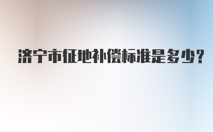 济宁市征地补偿标准是多少?