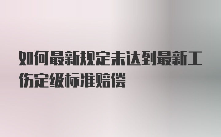 如何最新规定未达到最新工伤定级标准赔偿