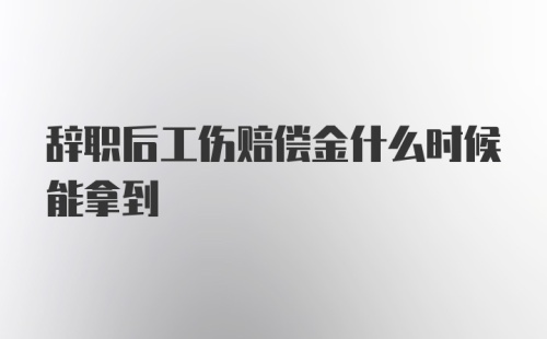 辞职后工伤赔偿金什么时候能拿到