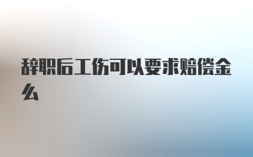 辞职后工伤可以要求赔偿金么