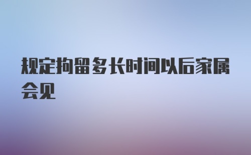 规定拘留多长时间以后家属会见