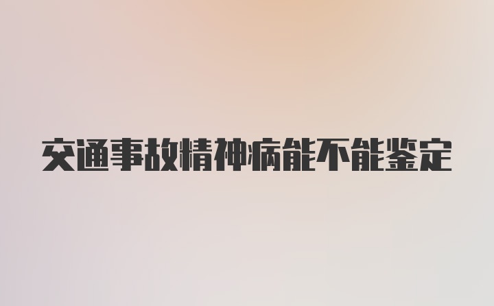 交通事故精神病能不能鉴定