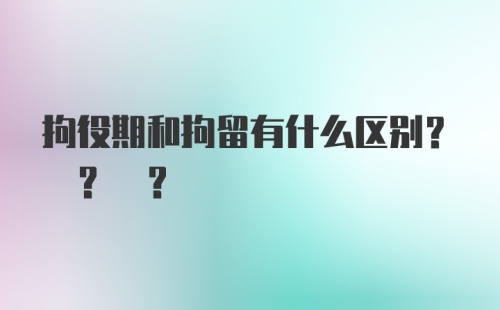 拘役期和拘留有什么区别? ? ?